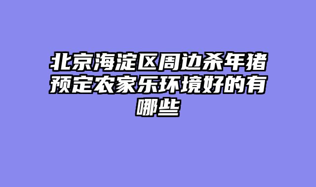 北京海淀区周边杀年猪预定农家乐环境好的有哪些