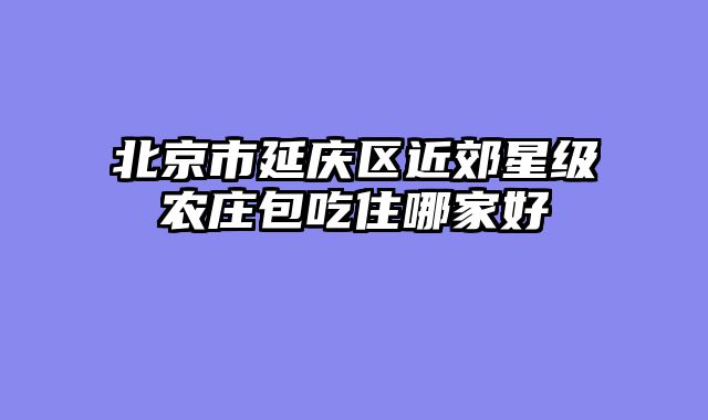 北京市延庆区近郊星级农庄包吃住哪家好