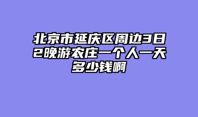 北京市延庆区周边3日2晚游农庄一个人一天多少钱啊