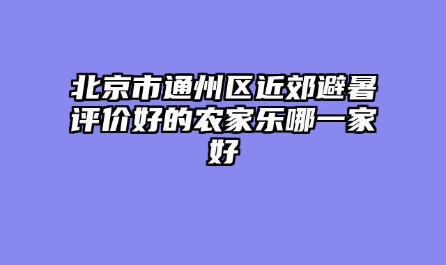北京市通州区近郊避暑评价好的农家乐哪一家好