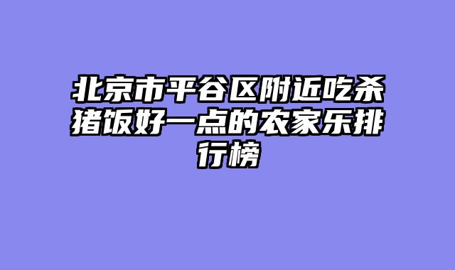 北京市平谷区附近吃杀猪饭好一点的农家乐排行榜