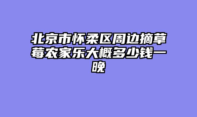 北京市怀柔区周边摘草莓农家乐大概多少钱一晚