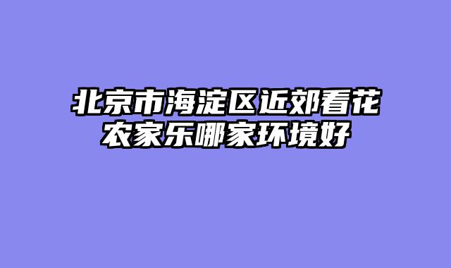 北京市海淀区近郊看花农家乐哪家环境好