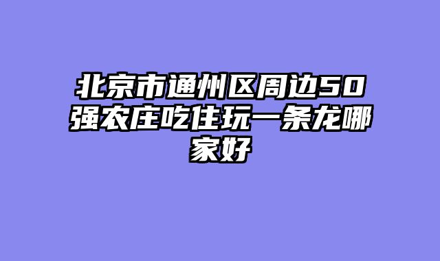 北京市通州区周边50强农庄吃住玩一条龙哪家好