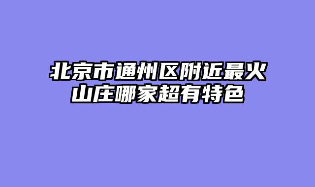 北京市通州区附近最火山庄哪家超有特色