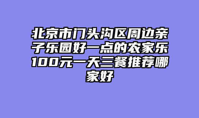 北京市门头沟区周边亲子乐园好一点的农家乐100元一天三餐推荐哪家好