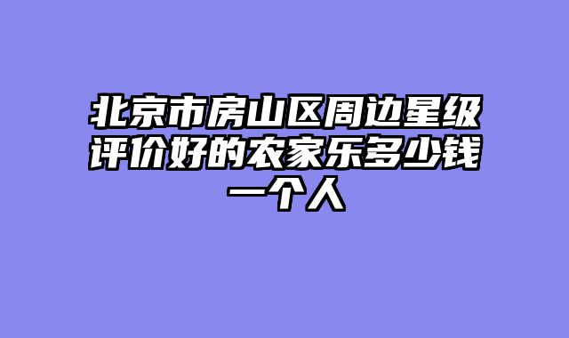 北京市房山区周边星级评价好的农家乐多少钱一个人
