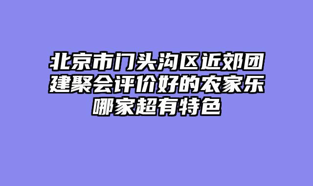 北京市门头沟区近郊团建聚会评价好的农家乐哪家超有特色