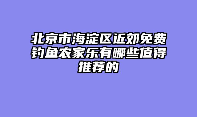 北京市海淀区近郊免费钓鱼农家乐有哪些值得推荐的