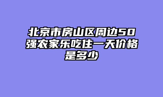 北京市房山区周边50强农家乐吃住一天价格是多少