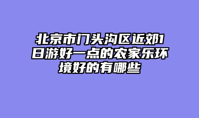 北京市门头沟区近郊1日游好一点的农家乐环境好的有哪些