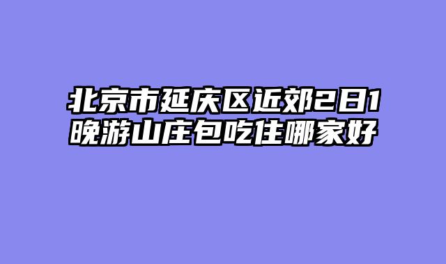 北京市延庆区近郊2日1晚游山庄包吃住哪家好