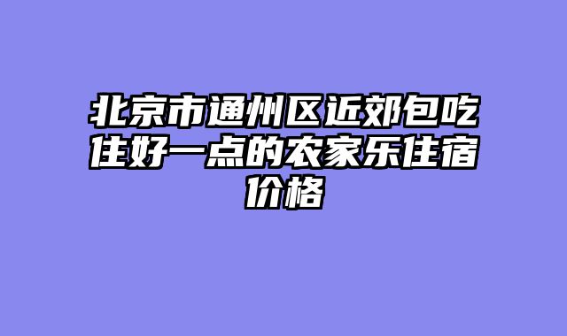 北京市通州区近郊包吃住好一点的农家乐住宿价格