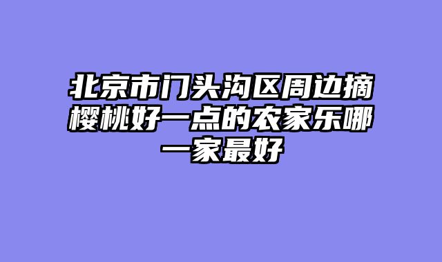 北京市门头沟区周边摘樱桃好一点的农家乐哪一家最好