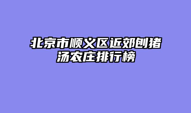 北京市顺义区近郊刨猪汤农庄排行榜