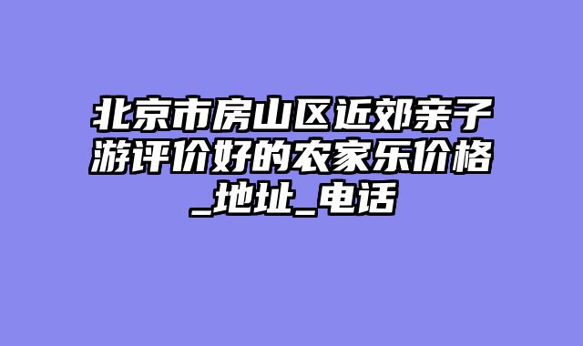 北京市房山区近郊亲子游评价好的农家乐价格_地址_电话