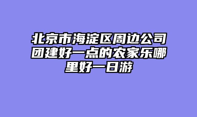 北京市海淀区周边公司团建好一点的农家乐哪里好一日游