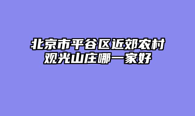 北京市平谷区近郊农村观光山庄哪一家好