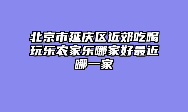 北京市延庆区近郊吃喝玩乐农家乐哪家好最近哪一家