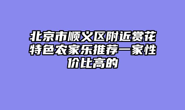 北京市顺义区附近赏花特色农家乐推荐一家性价比高的