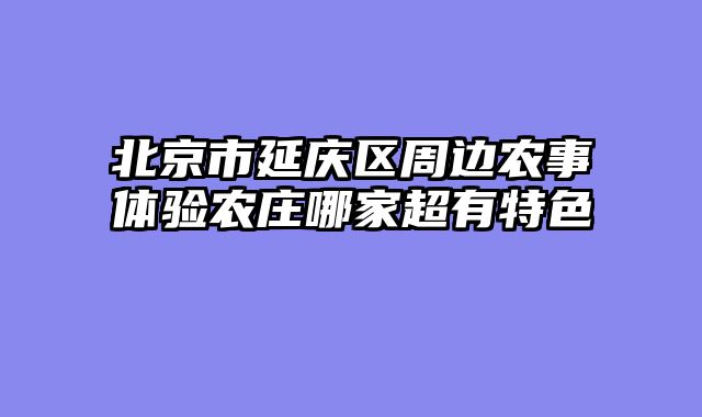 北京市延庆区周边农事体验农庄哪家超有特色