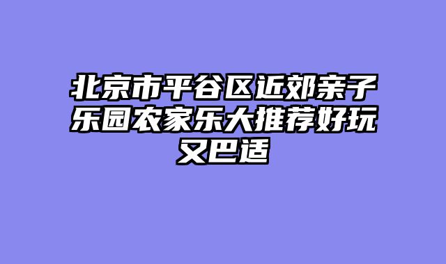 北京市平谷区近郊亲子乐园农家乐大推荐好玩又巴适