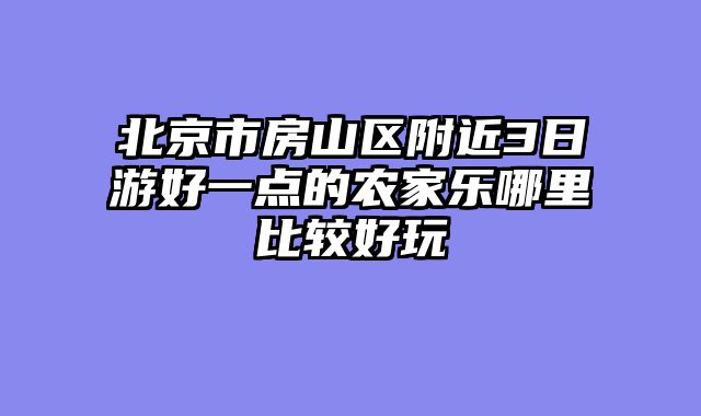 北京市房山区附近3日游好一点的农家乐哪里比较好玩