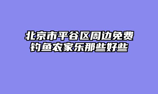 北京市平谷区周边免费钓鱼农家乐那些好些