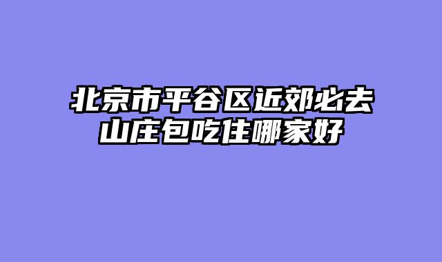 北京市平谷区近郊必去山庄包吃住哪家好