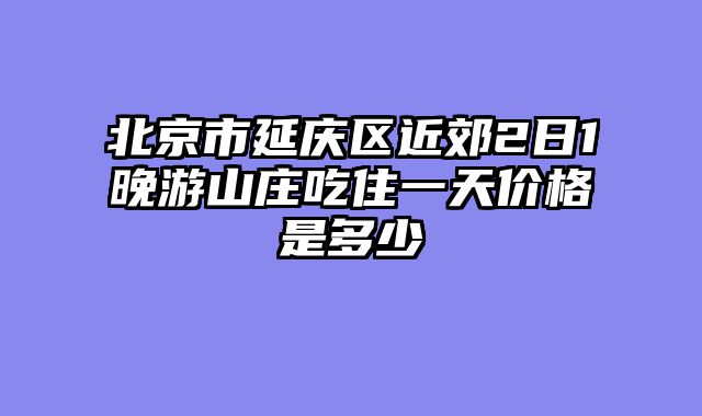 北京市延庆区近郊2日1晚游山庄吃住一天价格是多少