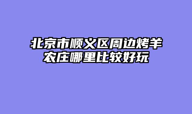北京市顺义区周边烤羊农庄哪里比较好玩