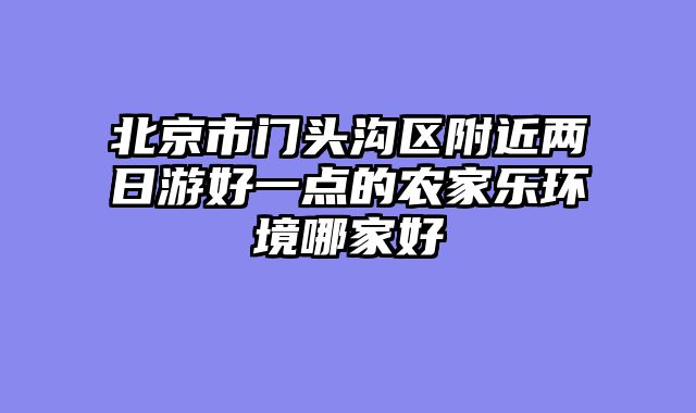 北京市门头沟区附近两日游好一点的农家乐环境哪家好