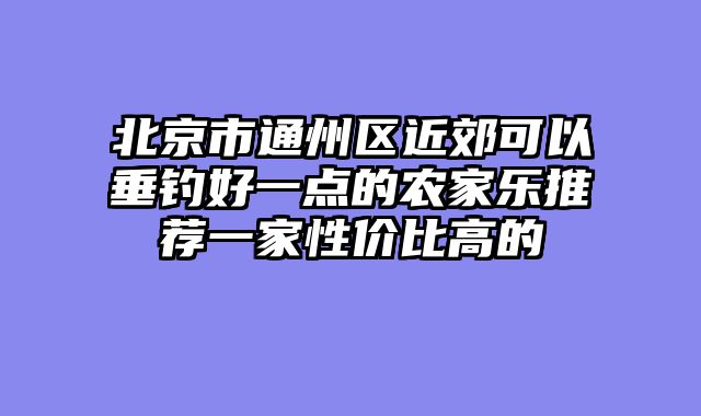 北京市通州区近郊可以垂钓好一点的农家乐推荐一家性价比高的