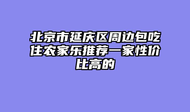 北京市延庆区周边包吃住农家乐推荐一家性价比高的