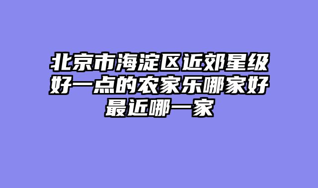 北京市海淀区近郊星级好一点的农家乐哪家好最近哪一家