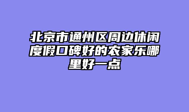 北京市通州区周边休闲度假口碑好的农家乐哪里好一点