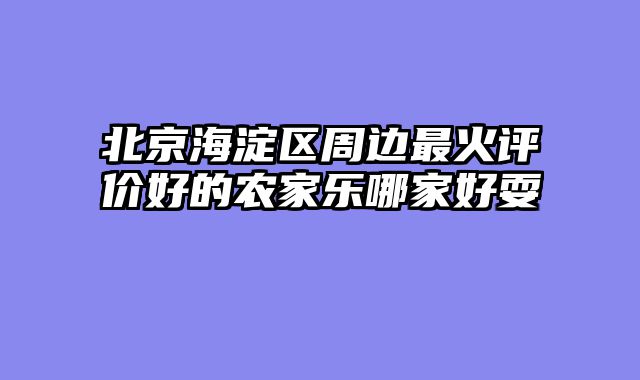北京海淀区周边最火评价好的农家乐哪家好耍