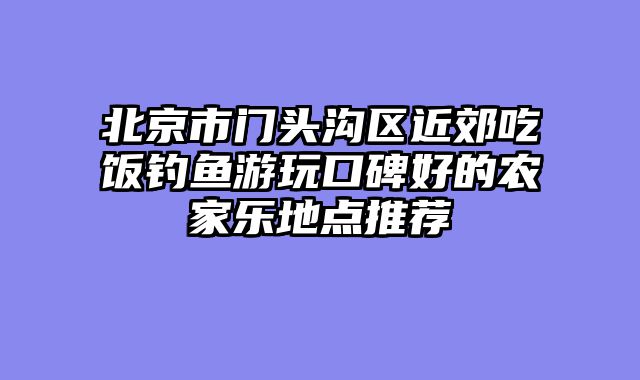 北京市门头沟区近郊吃饭钓鱼游玩口碑好的农家乐地点推荐