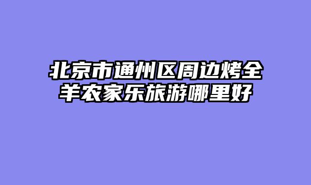 北京市通州区周边烤全羊农家乐旅游哪里好