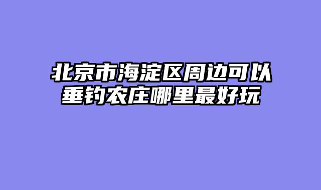 北京市海淀区周边可以垂钓农庄哪里最好玩