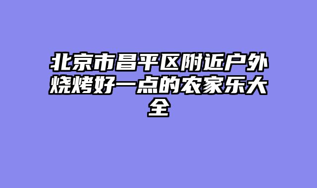 北京市昌平区附近户外烧烤好一点的农家乐大全