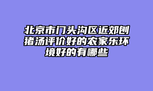 北京市门头沟区近郊刨猪汤评价好的农家乐环境好的有哪些