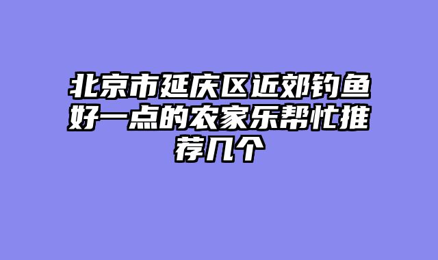 北京市延庆区近郊钓鱼好一点的农家乐帮忙推荐几个