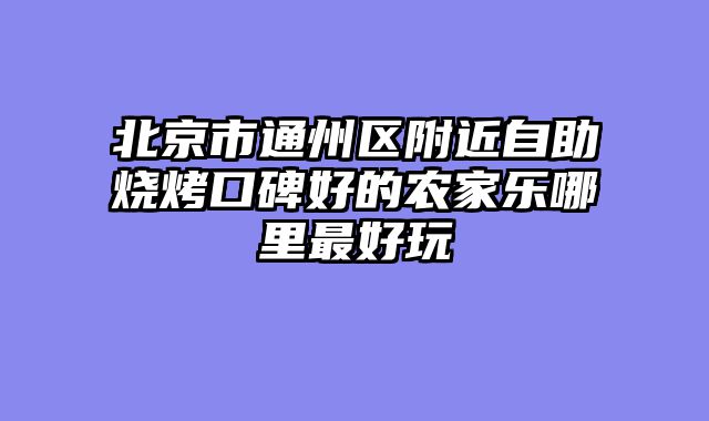 北京市通州区附近自助烧烤口碑好的农家乐哪里最好玩