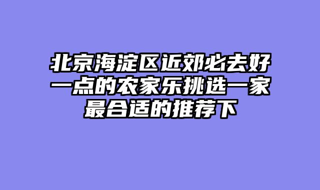 北京海淀区近郊必去好一点的农家乐挑选一家最合适的推荐下
