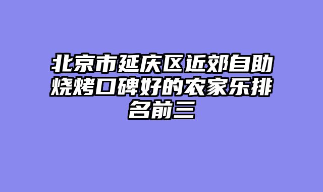 北京市延庆区近郊自助烧烤口碑好的农家乐排名前三