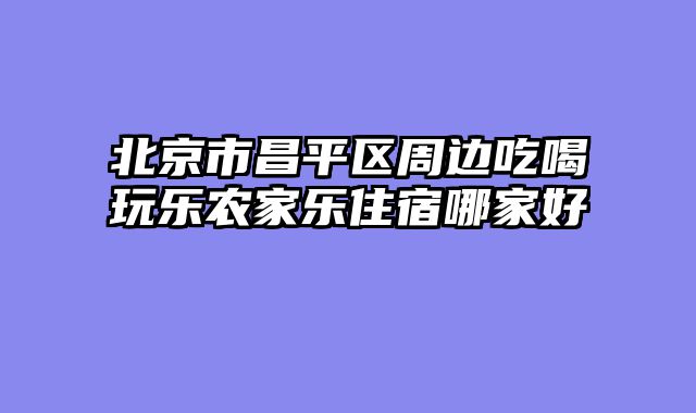 北京市昌平区周边吃喝玩乐农家乐住宿哪家好