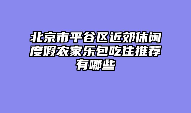 北京市平谷区近郊休闲度假农家乐包吃住推荐有哪些