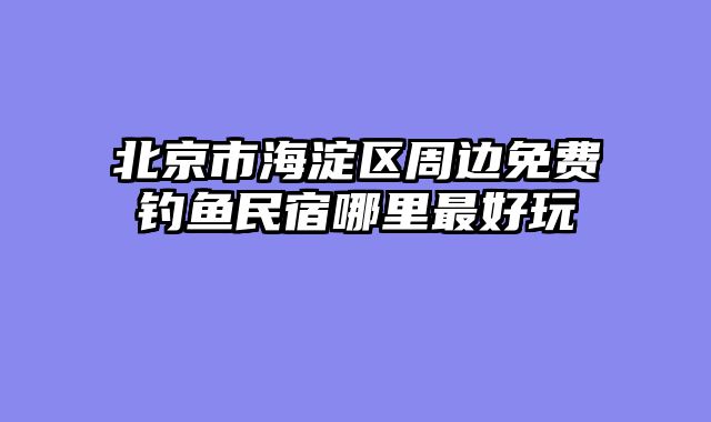 北京市海淀区周边免费钓鱼民宿哪里最好玩