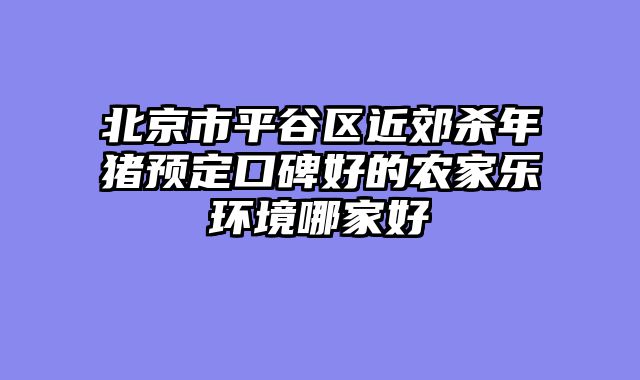 北京市平谷区近郊杀年猪预定口碑好的农家乐环境哪家好